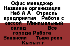 Офис-менеджер › Название организации ­ Неб А.А › Отрасль предприятия ­ Работа с кассой › Минимальный оклад ­ 18 000 - Все города Работа » Вакансии   . Тыва респ.,Кызыл г.